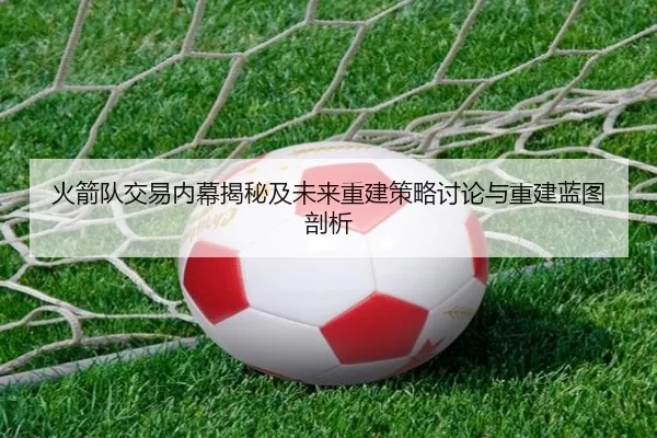 火箭队交易内幕揭秘及未来重建策略讨论与重建蓝图剖析
