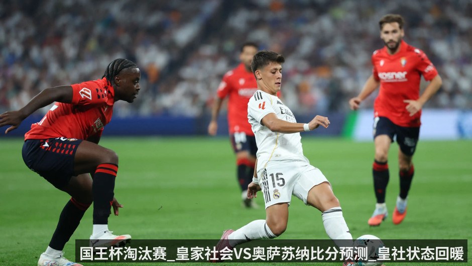 国王杯淘汰赛_皇家社会VS奥萨苏纳比分预测_皇社状态回暖盼取连胜